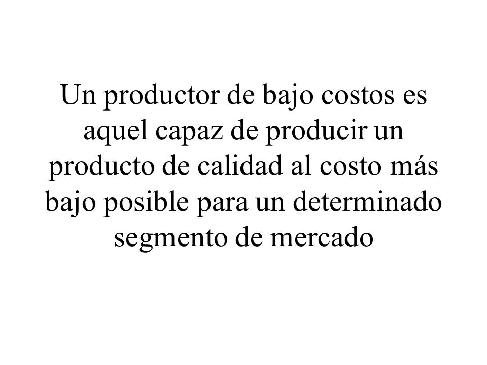 Un productor de bajo costos es aquel capaz de producir un producto de calidad al costo más bajo posible para un determinado segmento de mercado