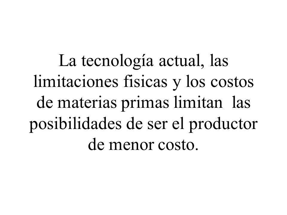 La tecnología actual, las limitaciones fisicas y los costos de materias primas limitan las posibilidades de ser el productor de menor costo.