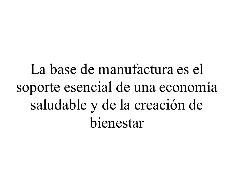 La base de manufactura es el soporte esencial de una economía saludable y de la creación de bienestar
