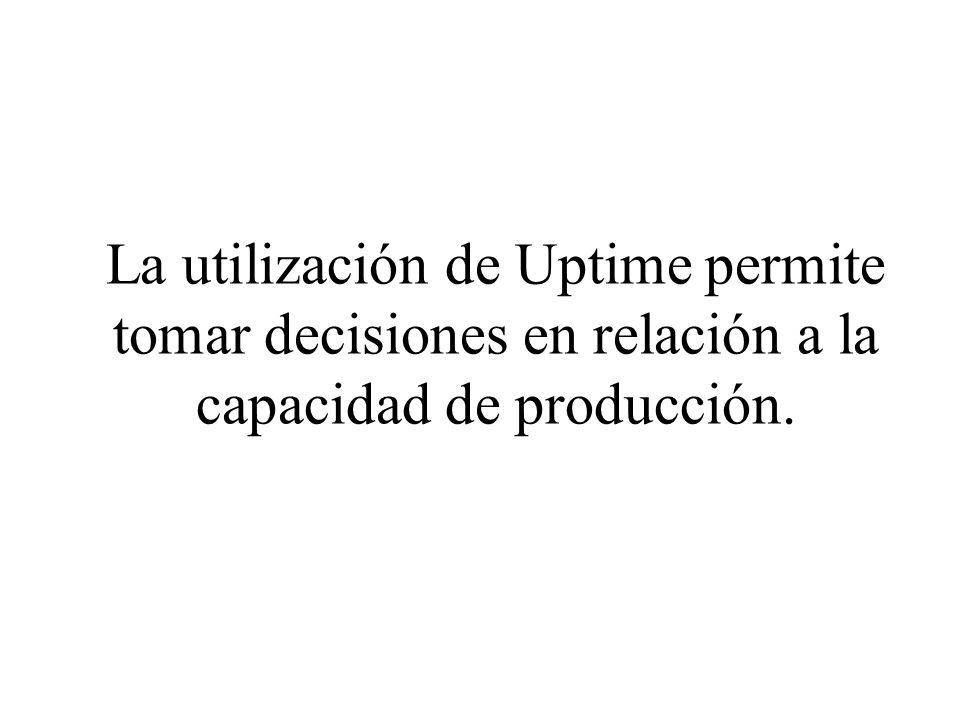 La utilización de Uptime permite tomar decisiones en relación a la capacidad de producción.
