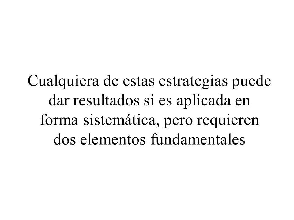 Cualquiera de estas estrategias puede dar resultados si es aplicada en forma sistemática, pero requieren dos elementos fundamentales