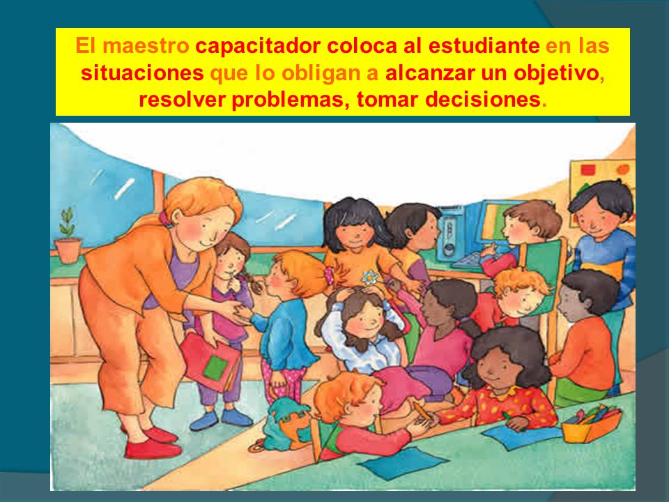 El maestro capacitador coloca al estudiante en las situaciones que lo obligan a alcanzar un objetivo, resolver problemas, tomar decisiones.