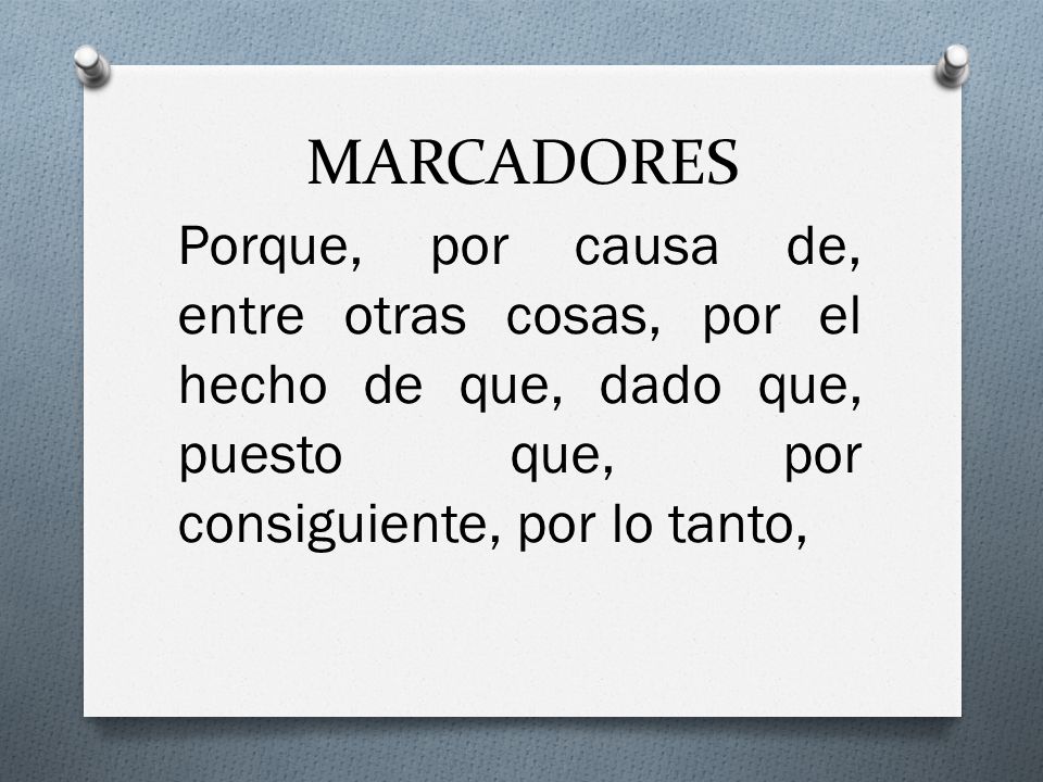 MARCADORES Porque, por causa de, entre otras cosas, por el hecho de que, dado que, puesto que, por consiguiente, por lo tanto,