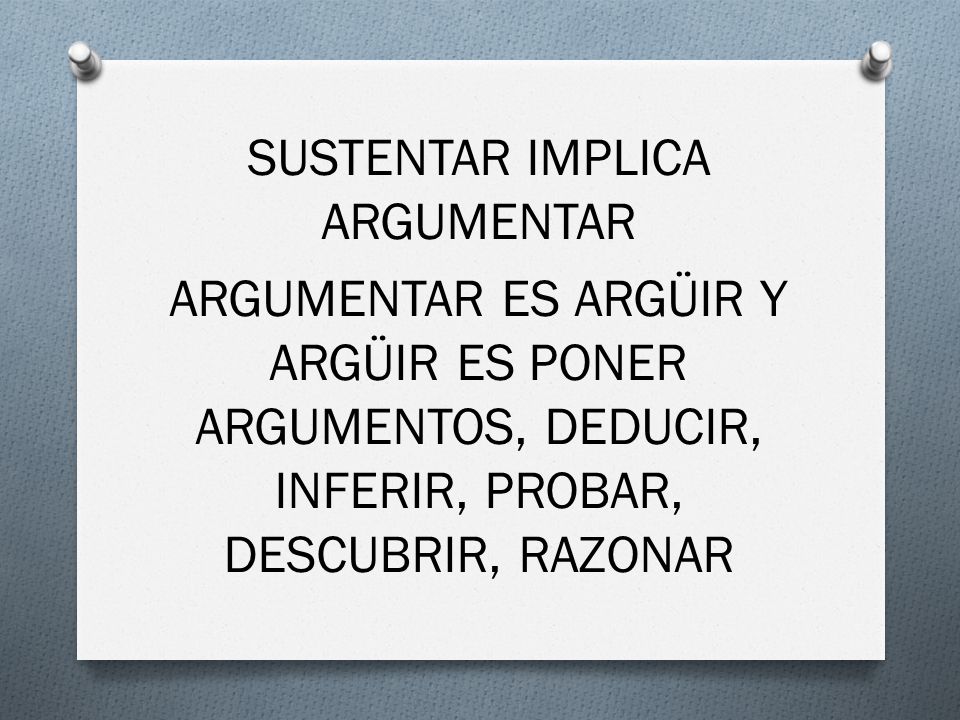 SUSTENTAR IMPLICA ARGUMENTAR ARGUMENTAR ES ARGÜIR Y ARGÜIR ES PONER ARGUMENTOS, DEDUCIR, INFERIR, PROBAR, DESCUBRIR, RAZONAR