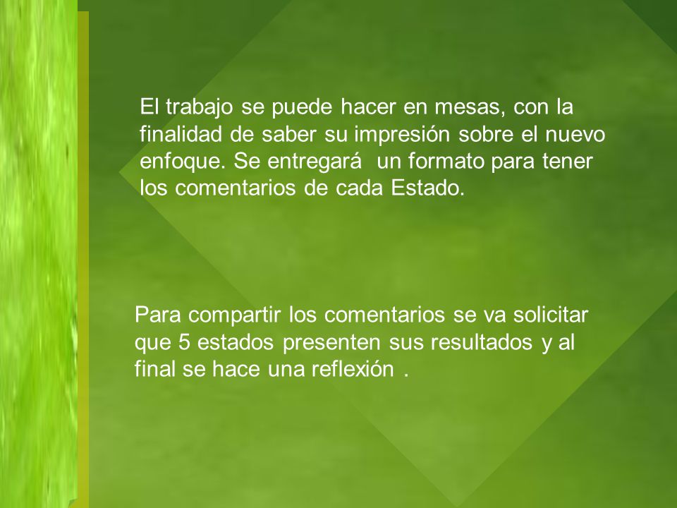 El trabajo se puede hacer en mesas, con la finalidad de saber su impresión sobre el nuevo enfoque. Se entregará un formato para tener los comentarios de cada Estado.