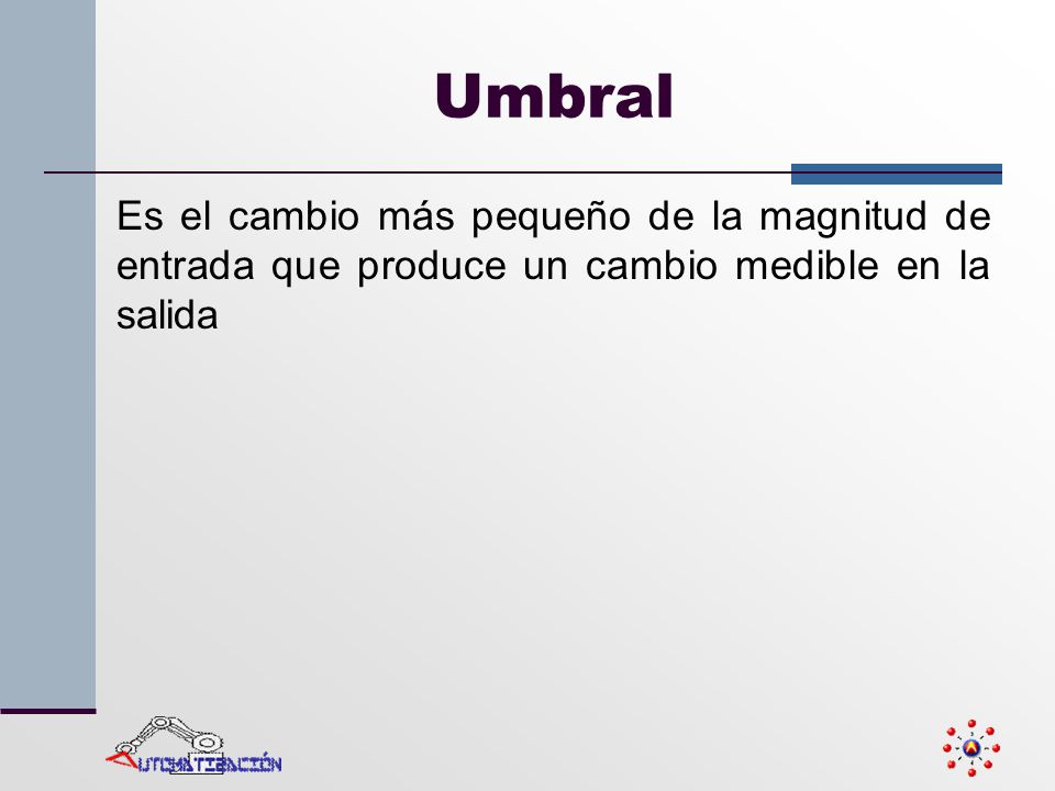 Umbral Es el cambio más pequeño de la magnitud de entrada que produce un cambio medible en la salida.