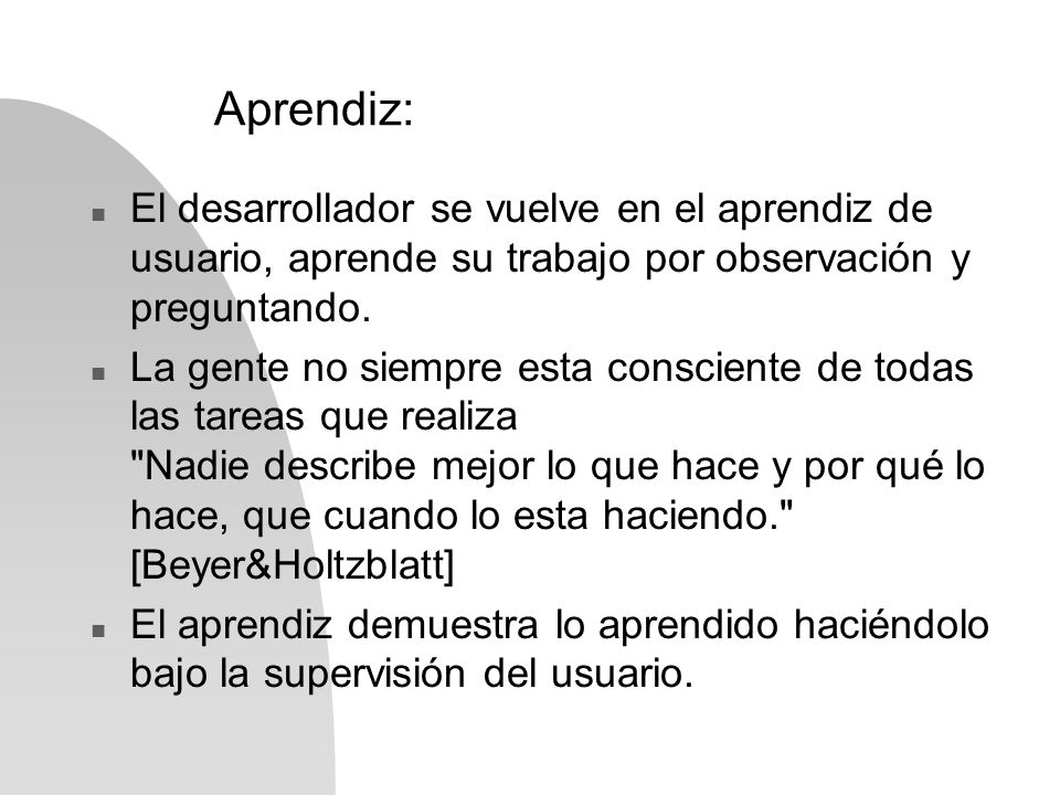 Aprendiz: El desarrollador se vuelve en el aprendiz de usuario, aprende su trabajo por observación y preguntando.