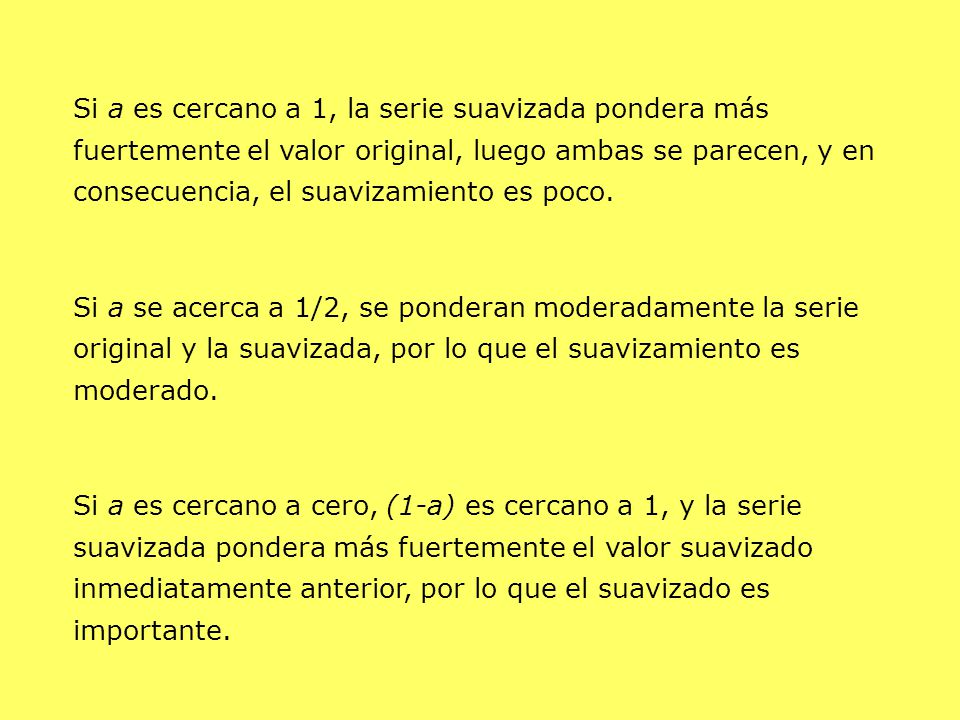 Si a es cercano a 1, la serie suavizada pondera más fuertemente el valor original, luego ambas se parecen, y en consecuencia, el suavizamiento es poco.