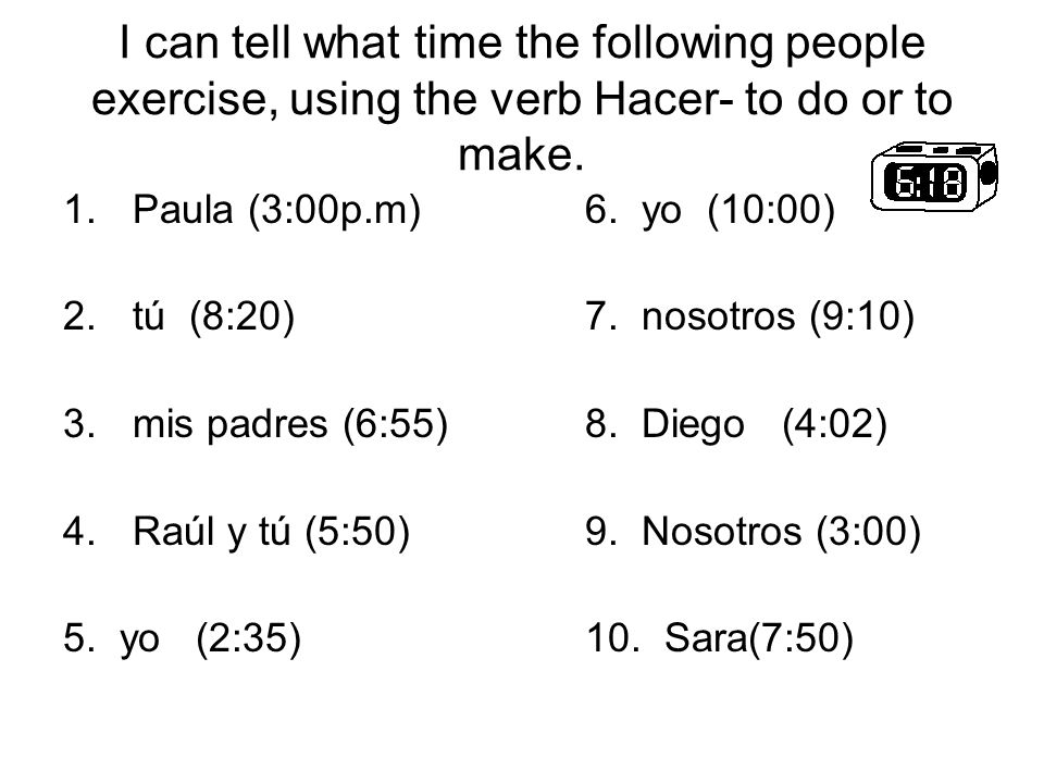 I can tell what time the following people exercise, using the verb Hacer- to do or to make.