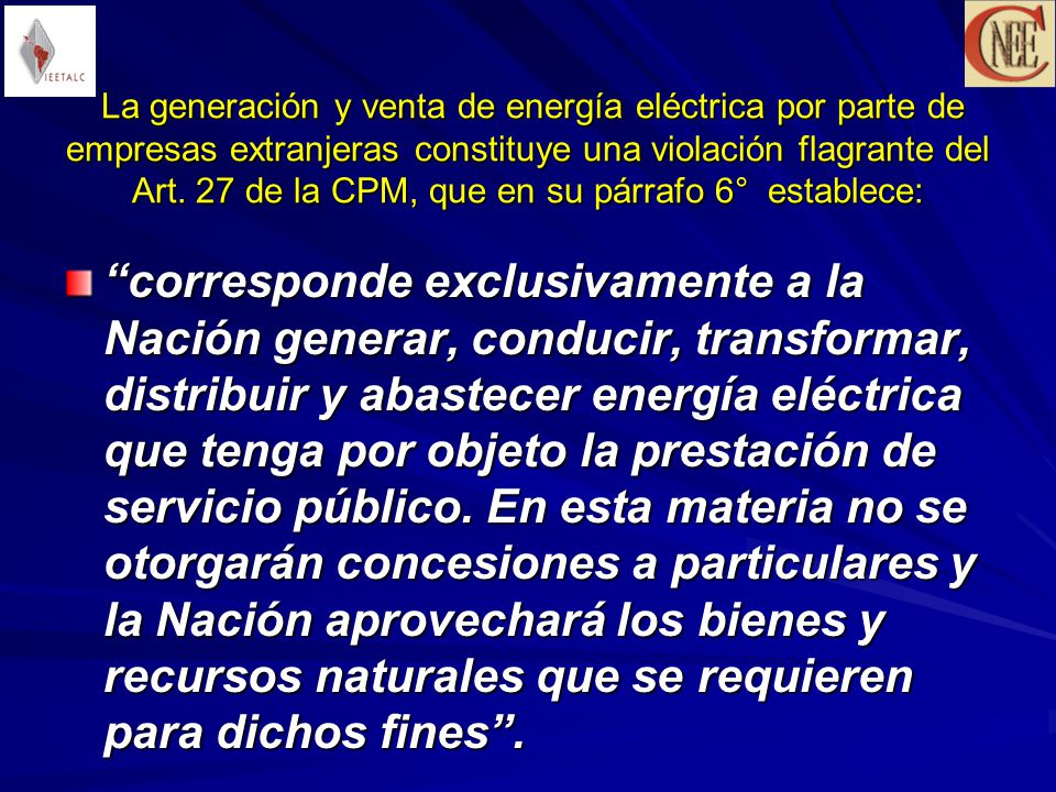 La generación y venta de energía eléctrica por parte de empresas extranjeras constituye una violación flagrante del Art. 27 de la CPM, que en su párrafo 6° establece: