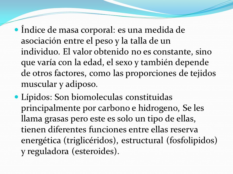 Índice de masa corporal: es una medida de asociación entre el peso y la talla de un individuo. El valor obtenido no es constante, sino que varía con la edad, el sexo y también depende de otros factores, como las proporciones de tejidos muscular y adiposo.