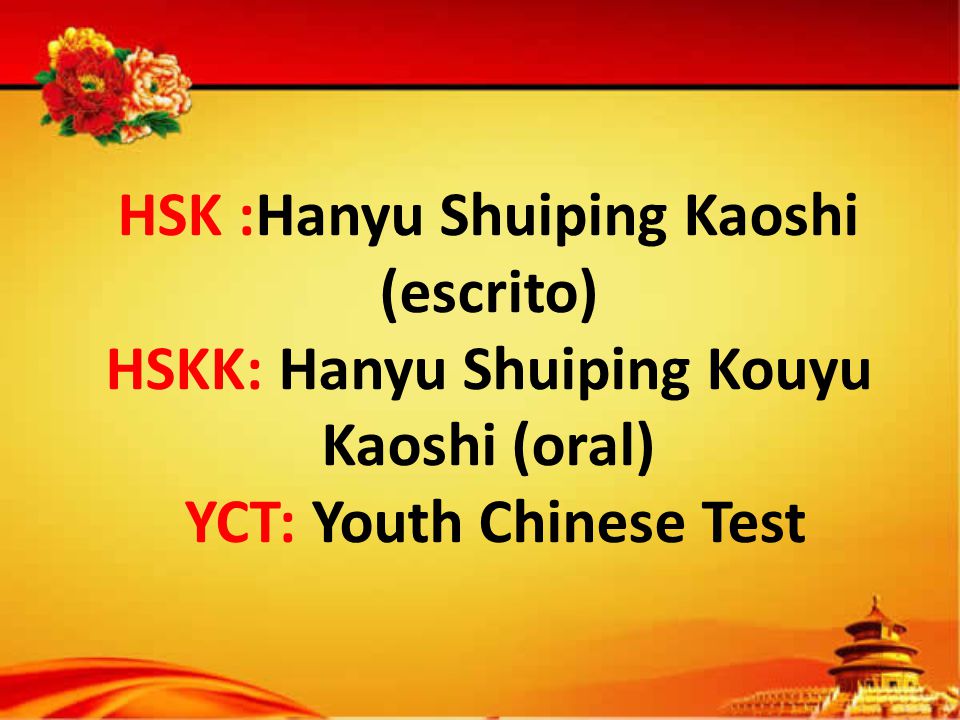 HSK :Hanyu Shuiping Kaoshi (escrito) HSKK: Hanyu Shuiping Kouyu Kaoshi (oral) YCT: Youth Chinese Test