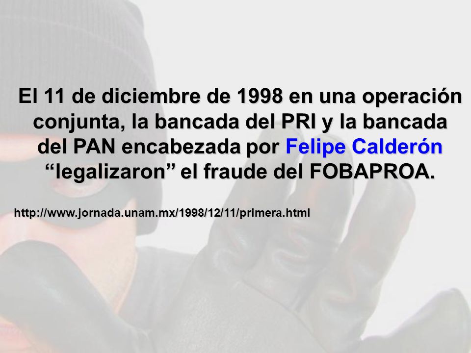 El 11 de diciembre de 1998 en una operación conjunta, la bancada del PRI y la bancada del PAN encabezada por Felipe Calderón legalizaron el fraude del FOBAPROA.