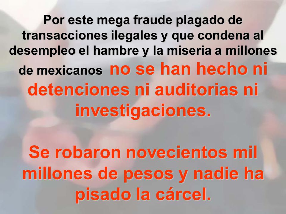 Por este mega fraude plagado de transacciones ilegales y que condena al desempleo el hambre y la miseria a millones de mexicanos no se han hecho ni detenciones ni auditorias ni investigaciones.