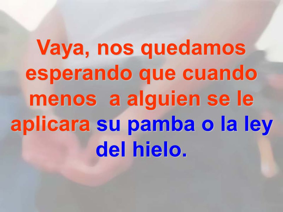 Vaya, nos quedamos esperando que cuando menos a alguien se le aplicara su pamba o la ley del hielo.