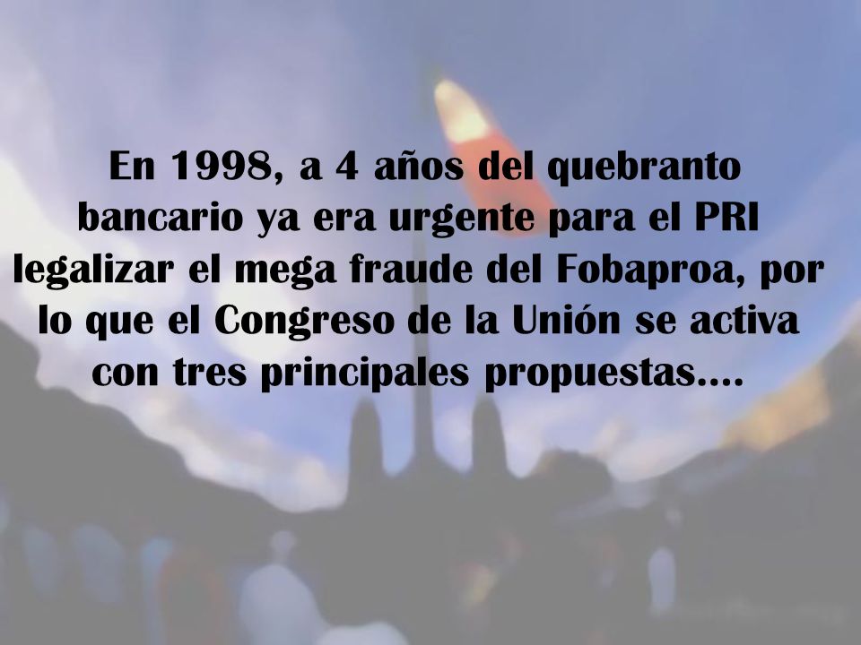 En 1998, a 4 años del quebranto bancario ya era urgente para el PRI legalizar el mega fraude del Fobaproa, por lo que el Congreso de la Unión se activa con tres principales propuestas….