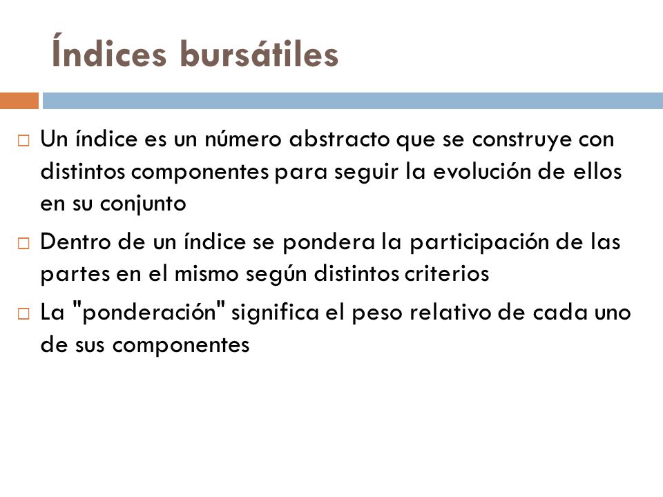Índices bursátiles Un índice es un número abstracto que se construye con distintos componentes para seguir la evolución de ellos en su conjunto.
