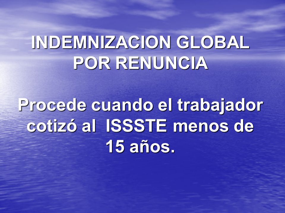 INDEMNIZACION GLOBAL POR RENUNCIA Procede cuando el trabajador cotizó al ISSSTE menos de 15 años.