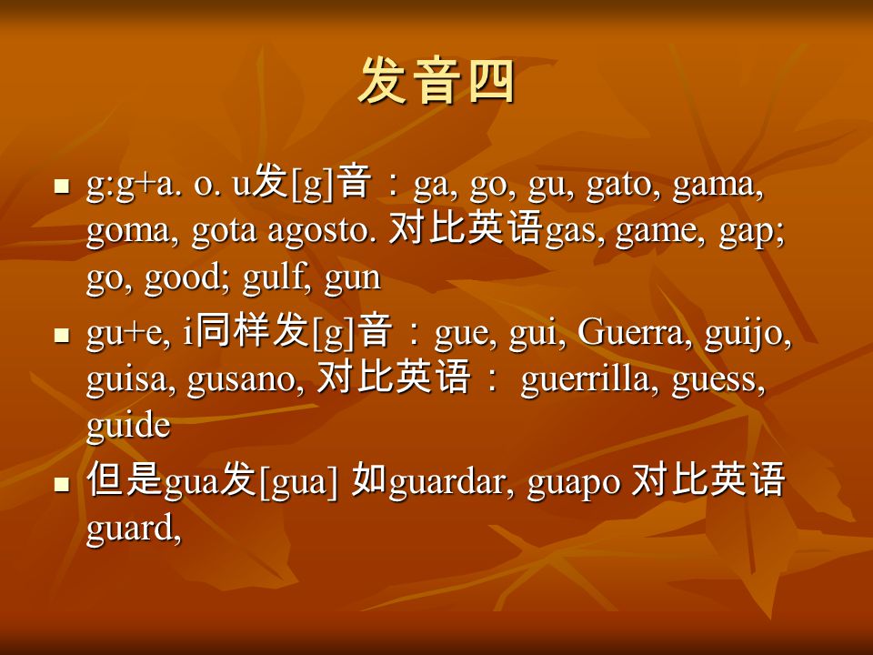 发音四 g:g+a. o. u发[g]音：ga, go, gu, gato, gama, goma, gota agosto. 对比英语gas, game, gap; go, good; gulf, gun.