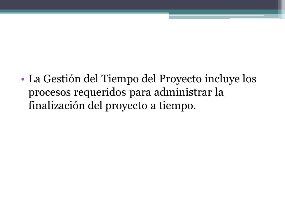 La Gestión del Tiempo del Proyecto incluye los procesos requeridos para administrar la finalización del proyecto a tiempo.