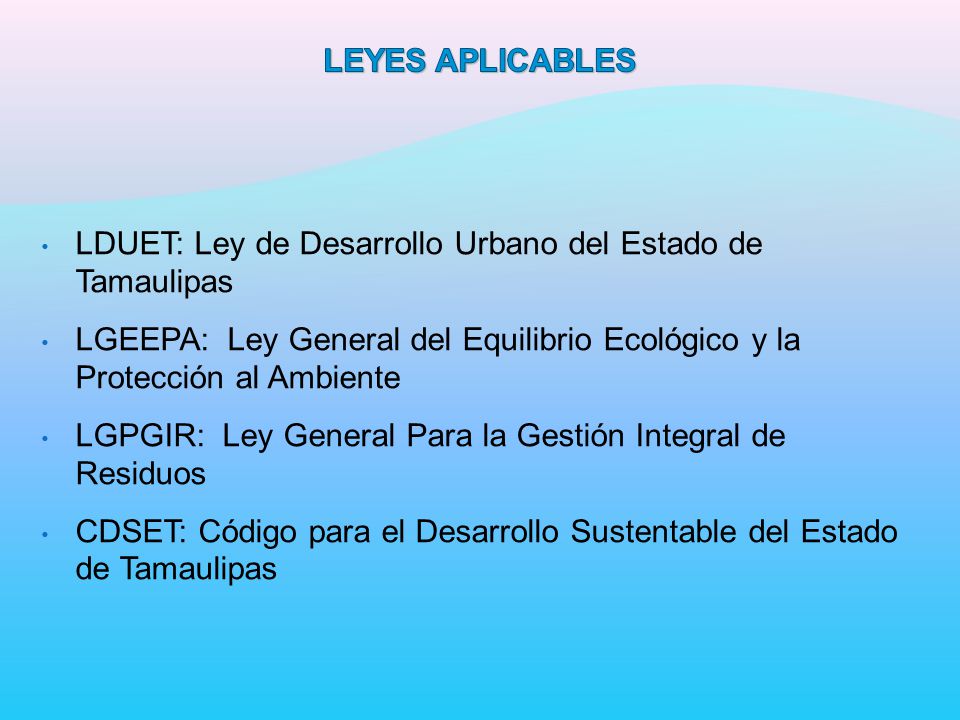 LEYES APLICABLES LDUET: Ley de Desarrollo Urbano del Estado de Tamaulipas. LGEEPA: Ley General del Equilibrio Ecológico y la Protección al Ambiente.