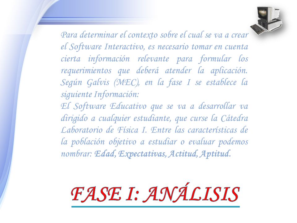 Para determinar el contexto sobre el cual se va a crear el Software Interactivo, es necesario tomar en cuenta cierta información relevante para formular los requerimientos que deberá atender la aplicación. Según Galvis (MEC), en la fase I se establece la siguiente Información: