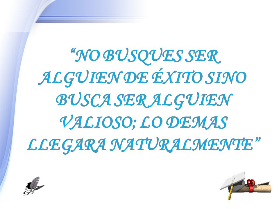 NO BUSQUES SER ALGUIEN DE ÉXITO SINO BUSCA SER ALGUIEN VALIOSO; LO DEMAS LLEGARA NATURALMENTE