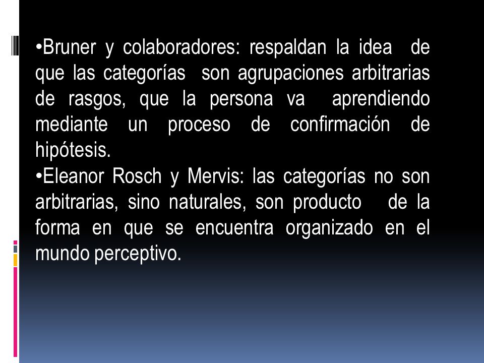 Bruner y colaboradores: respaldan la idea de que las categorías son agrupaciones arbitrarias de rasgos, que la persona va aprendiendo mediante un proceso de confirmación de hipótesis.