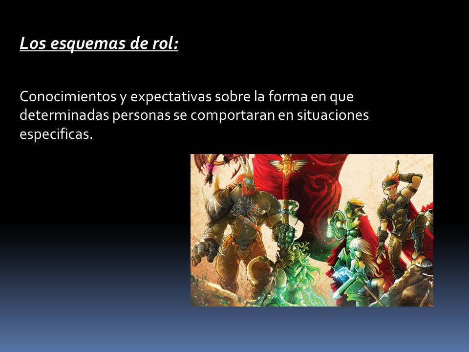 Los esquemas de rol: Conocimientos y expectativas sobre la forma en que determinadas personas se comportaran en situaciones especificas.