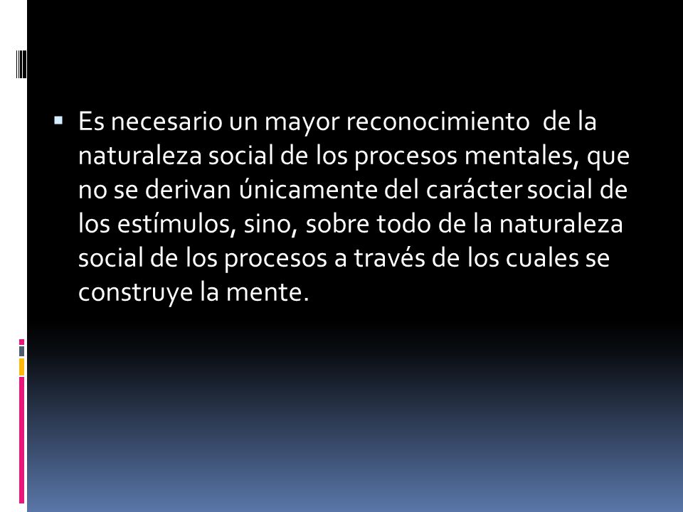 Es necesario un mayor reconocimiento de la naturaleza social de los procesos mentales, que no se derivan únicamente del carácter social de los estímulos, sino, sobre todo de la naturaleza social de los procesos a través de los cuales se construye la mente.