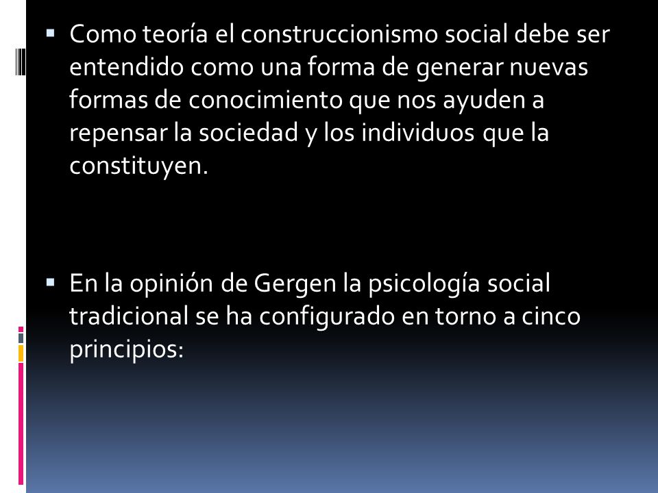 Como teoría el construccionismo social debe ser entendido como una forma de generar nuevas formas de conocimiento que nos ayuden a repensar la sociedad y los individuos que la constituyen.