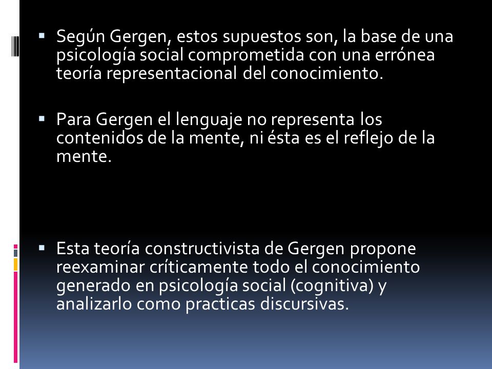 Según Gergen, estos supuestos son, la base de una psicología social comprometida con una errónea teoría representacional del conocimiento.