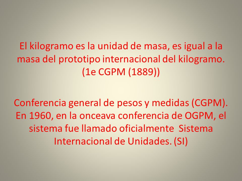 El kilogramo es la unidad de masa, es igual a la masa del prototipo internacional del kilogramo. (1e CGPM (1889))