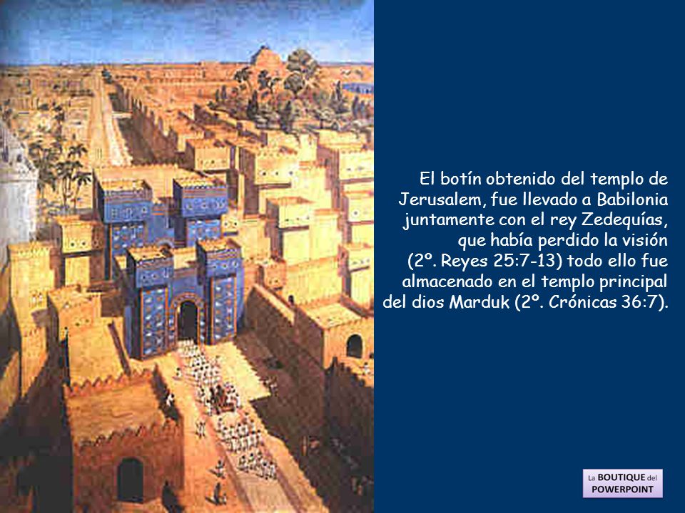 El botín obtenido del templo de Jerusalem, fue llevado a Babilonia juntamente con el rey Zedequías, que había perdido la visión (2º.