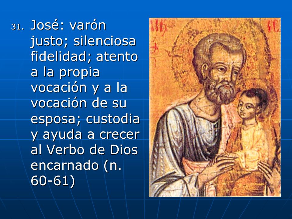 José: varón justo; silenciosa fidelidad; atento a la propia vocación y a la vocación de su esposa; custodia y ayuda a crecer al Verbo de Dios encarnado (n.