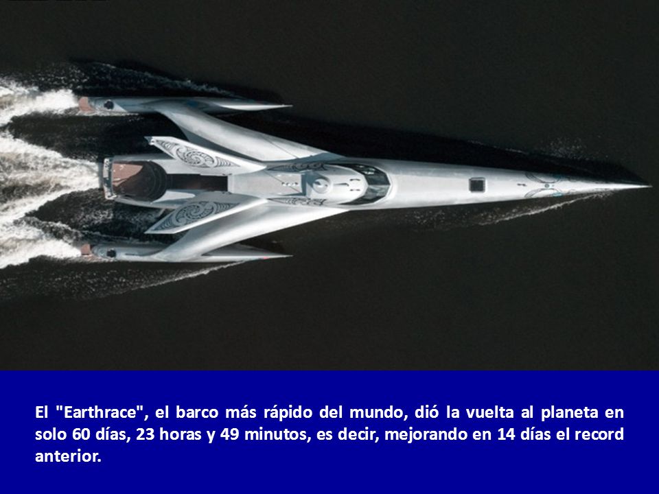 El Earthrace , el barco más rápido del mundo, dió la vuelta al planeta en solo 60 días, 23 horas y 49 minutos, es decir, mejorando en 14 días el record anterior.