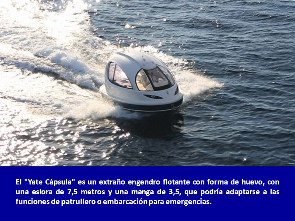 El Yate Cápsula es un extraño engendro flotante con forma de huevo, con una eslora de 7,5 metros y una manga de 3,5, que podría adaptarse a las funciones de patrullero o embarcación para emergencias.