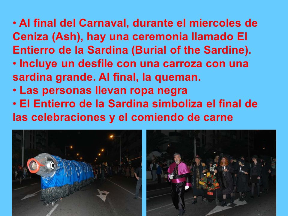 Al final del Carnaval, durante el miercoles de Ceniza (Ash), hay una ceremonia llamado El Entierro de la Sardina (Burial of the Sardine).