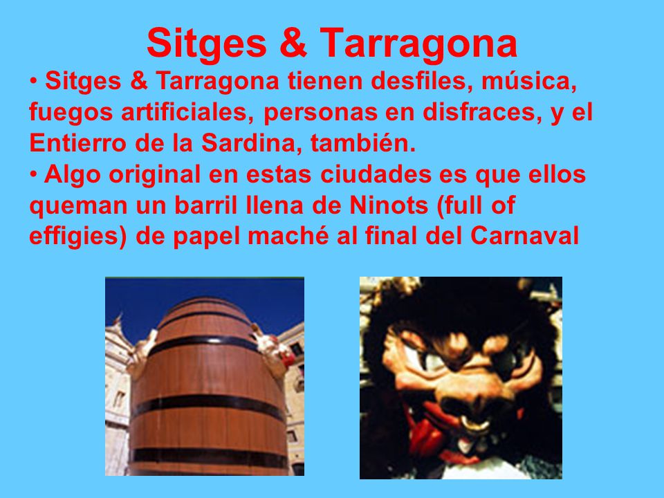 Sitges & Tarragona Sitges & Tarragona tienen desfiles, música, fuegos artificiales, personas en disfraces, y el Entierro de la Sardina, también.