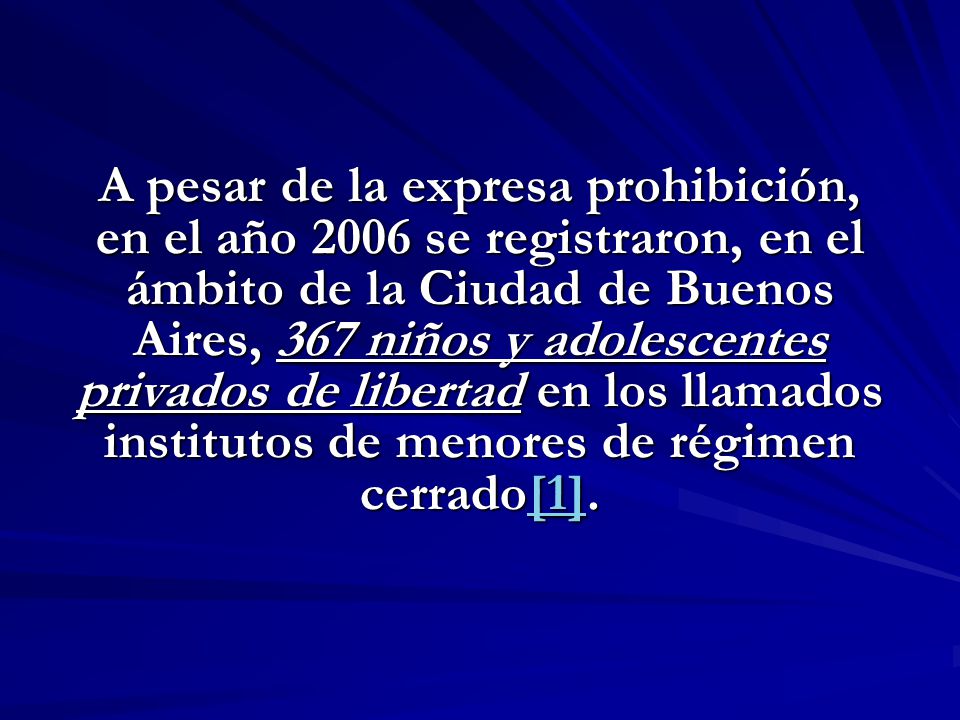 A pesar de la expresa prohibición, en el año 2006 se registraron, en el ámbito de la Ciudad de Buenos Aires, 367 niños y adolescentes privados de libertad en los llamados institutos de menores de régimen cerrado[1].