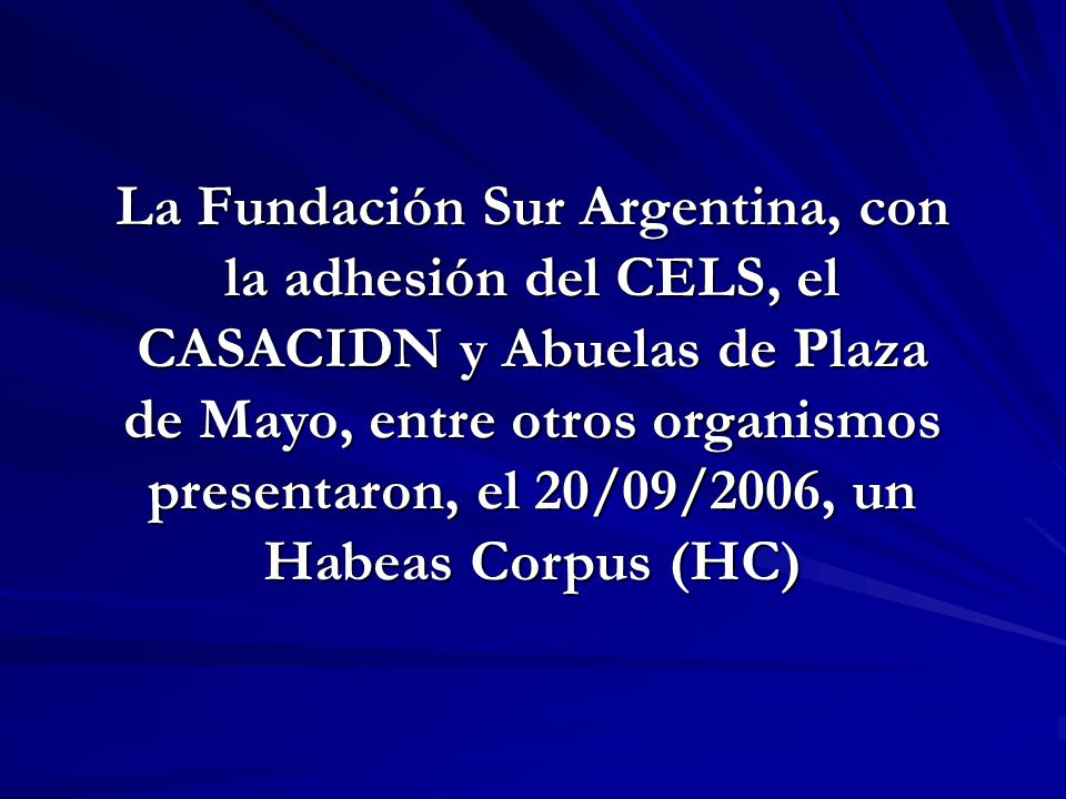 La Fundación Sur Argentina, con la adhesión del CELS, el CASACIDN y Abuelas de Plaza de Mayo, entre otros organismos presentaron, el 20/09/2006, un Habeas Corpus (HC)