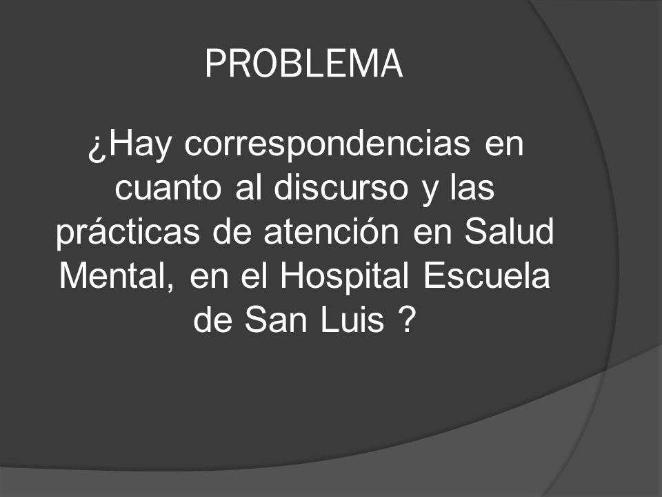 PROBLEMA ¿Hay correspondencias en cuanto al discurso y las prácticas de atención en Salud Mental, en el Hospital Escuela de San Luis