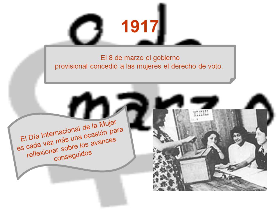 1917 El 8 de marzo el gobierno. provisional concedió a las mujeres el derecho de voto. El Día Internacional de la Mujer.
