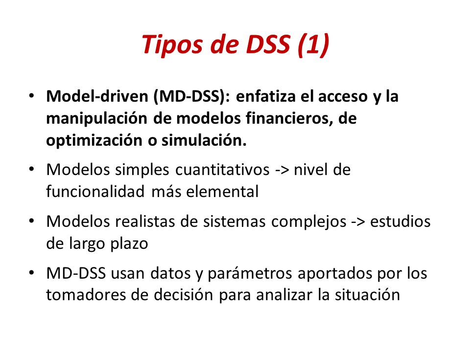 Tipos de DSS (1) Model-driven (MD-DSS): enfatiza el acceso y la manipulación de modelos financieros, de optimización o simulación.