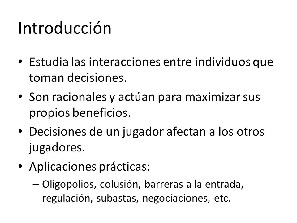 Introducción Estudia las interacciones entre individuos que toman decisiones. Son racionales y actúan para maximizar sus propios beneficios.