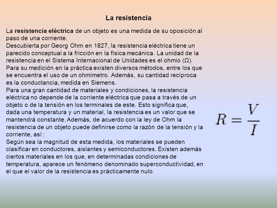 La resistencia La resistencia eléctrica de un objeto es una medida de su oposición al paso de una corriente.
