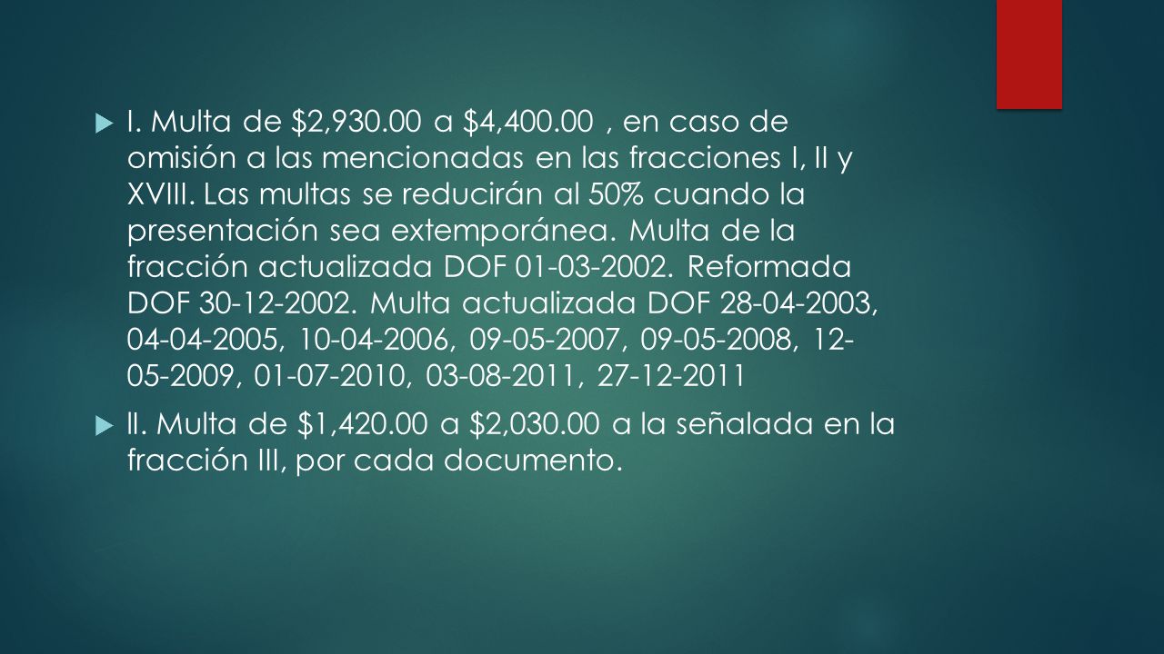 I. Multa de $2, a $4, , en caso de omisión a las mencionadas en las fracciones I, II y XVIII. Las multas se reducirán al 50% cuando la presentación sea extemporánea. Multa de la fracción actualizada DOF Reformada DOF Multa actualizada DOF , , , , , , , ,