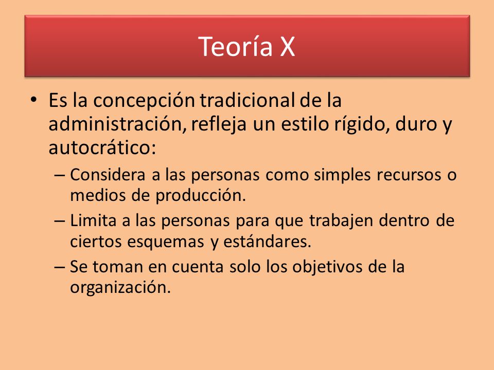 Teoría X Es la concepción tradicional de la administración, refleja un estilo rígido, duro y autocrático: