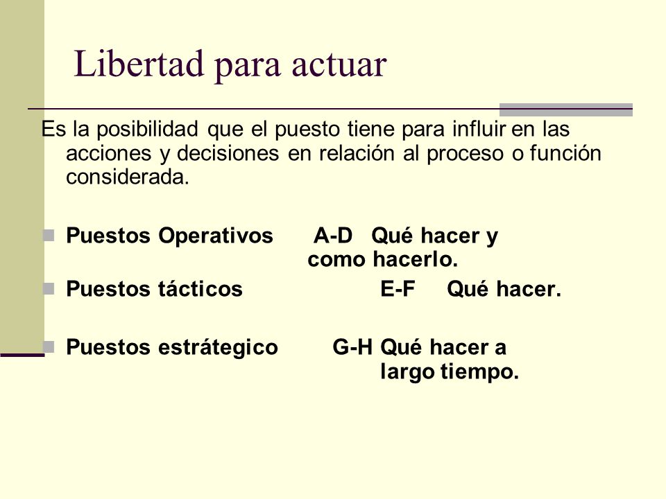 Libertad para actuar Es la posibilidad que el puesto tiene para influir en las acciones y decisiones en relación al proceso o función considerada.