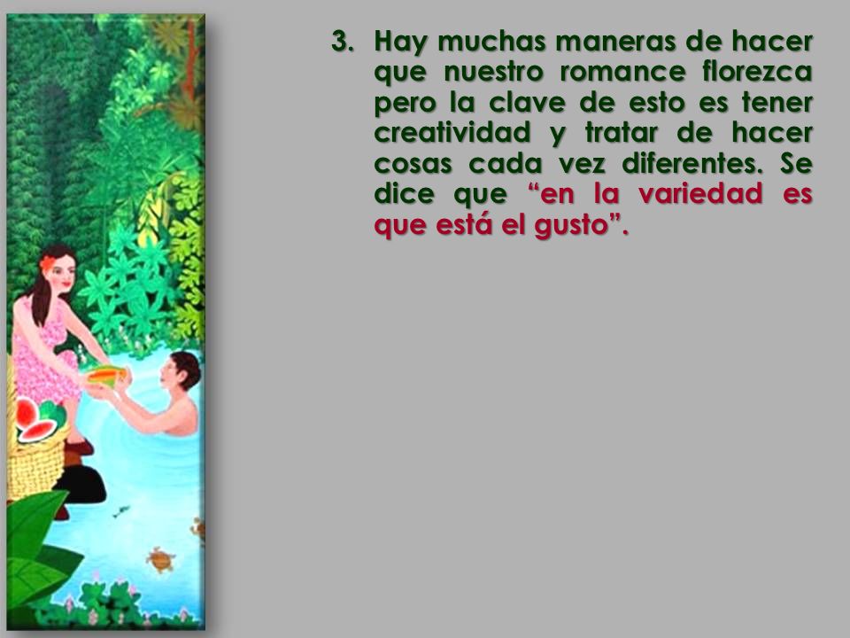 Hay muchas maneras de hacer que nuestro romance florezca pero la clave de esto es tener creatividad y tratar de hacer cosas cada vez diferentes.